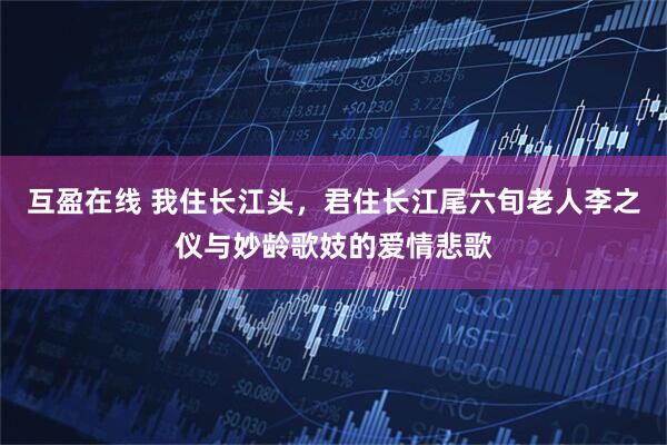 互盈在线 我住长江头，君住长江尾六旬老人李之仪与妙龄歌妓的爱情悲歌