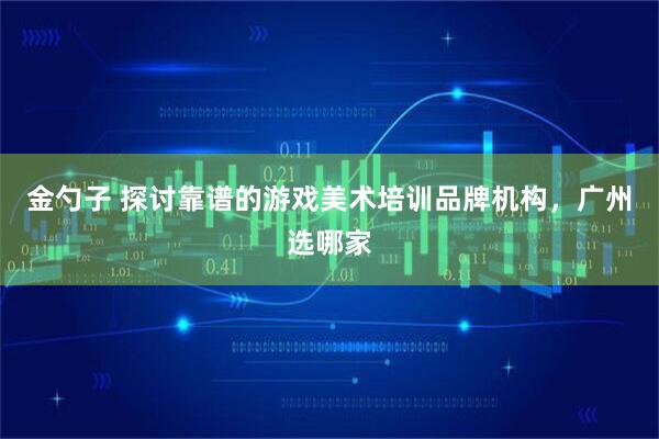 金勺子 探讨靠谱的游戏美术培训品牌机构，广州选哪家