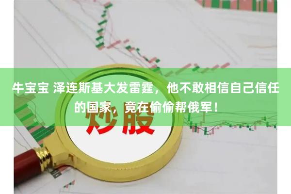 牛宝宝 泽连斯基大发雷霆，他不敢相信自己信任的国家，竟在偷偷帮俄军！