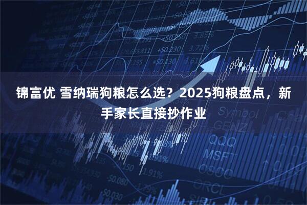 锦富优 雪纳瑞狗粮怎么选？2025狗粮盘点，新手家长直接抄作业