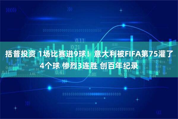 括普投资 1场比赛进9球！意大利被FIFA第75灌了4个球 惨烈3连胜 创百年纪录